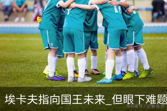 埃卡夫指向国王未来 但眼下难题仍待逐一破解