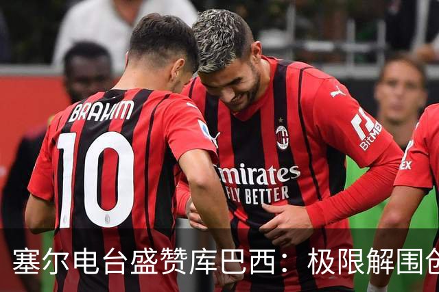 塞尔电台盛赞库巴西：极限解围创造奇迹，荣膺最佳新秀实至名归