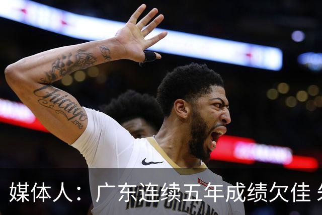 媒体人：广东连续五年成绩欠佳 朱芳雨杜锋最终担责