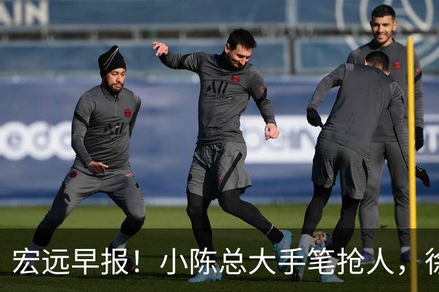 宏远早报！小陈总大手笔抢人，徐杰将拿顶薪，周鹏归队职务曝光！