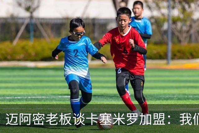 迈阿密老板谈卡塞米罗加盟：我们目标成为全美最佳，全球标杆