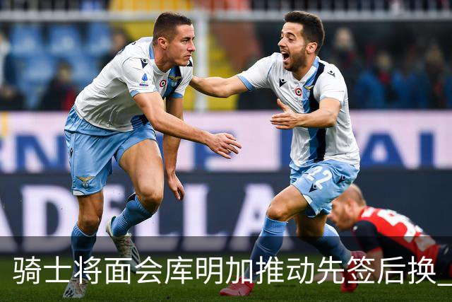 骑士将面会库明加推动先签后换 在与湖人的争夺战中抢占先机