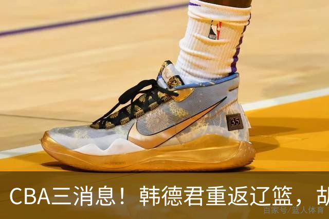 CBA三消息！韩德君重返辽篮，胡金秋下家二选一，冠军后卫确定离队